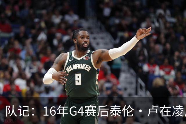 队记：16年G4赛后泰伦·卢在凌晨1点给我打电话 表达骑士必胜信念